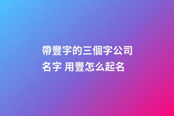 帶豐字的三個字公司名字 用豐怎么起名-第1張-公司起名-玄機派